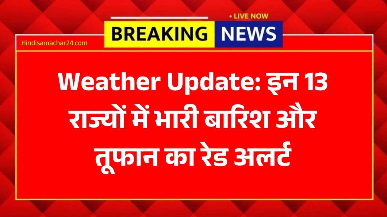 Weather Update: अगले 48 घंटों में पलटने वाला है मौसम! इन 13 राज्यों में भारी बारिश और तूफान का रेड अलर्ट