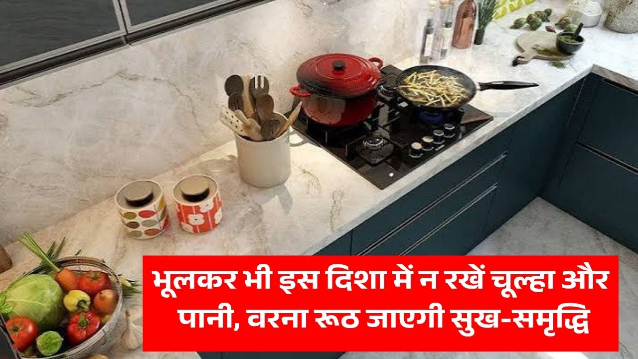 भूलकर भी इस दिशा में न रखें चूल्हा और पानी, वरना रूठ जाएगी सुख-समृद्धि